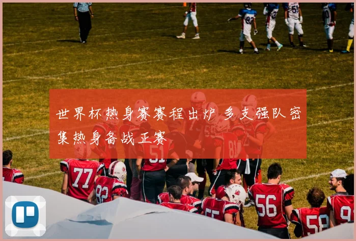 世界杯热身赛赛程出炉 多支强队密集热身备战正赛