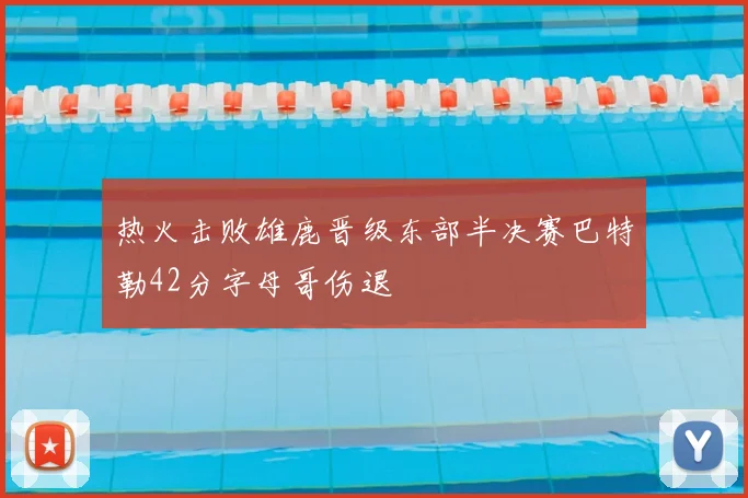 热火击败雄鹿晋级东部半决赛巴特勒42分字母哥伤退