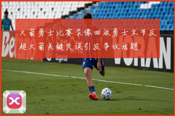 火箭勇士比赛录像回放勇士末节反超火箭关键失误引发争议话题