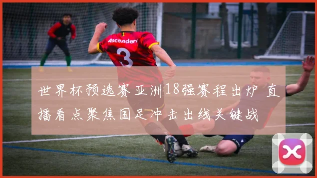 世界杯预选赛亚洲18强赛程出炉 直播看点聚焦国足冲击出线关键战