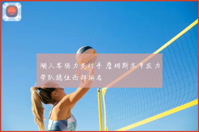 湖人客场力克对手 詹姆斯末节发力带队稳住西部排名