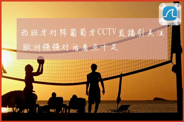西班牙对阵葡萄牙CCTV直播引关注 欧洲强强对话看点十足