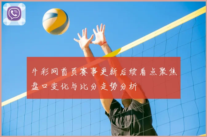 牛彩网首页赛事更新后续看点聚焦盘口变化与比分走势分析