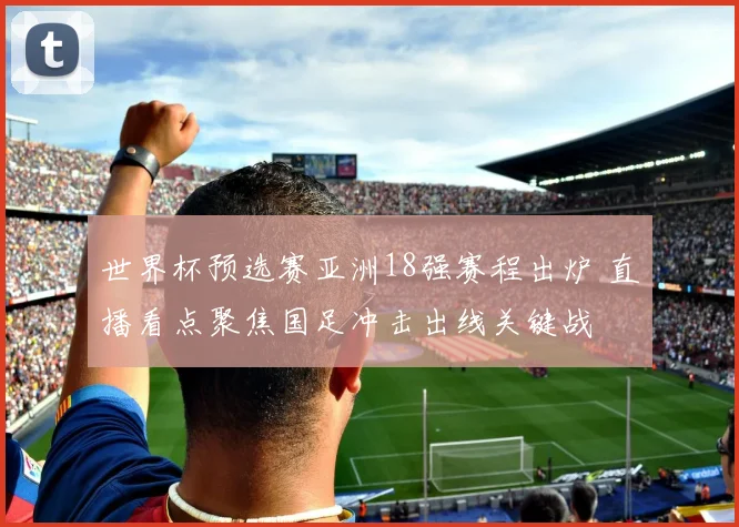 世界杯预选赛亚洲18强赛程出炉 直播看点聚焦国足冲击出线关键战