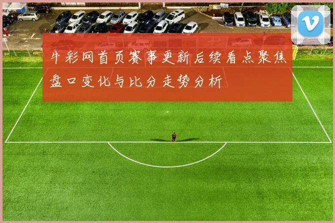 牛彩网首页赛事更新后续看点聚焦盘口变化与比分走势分析