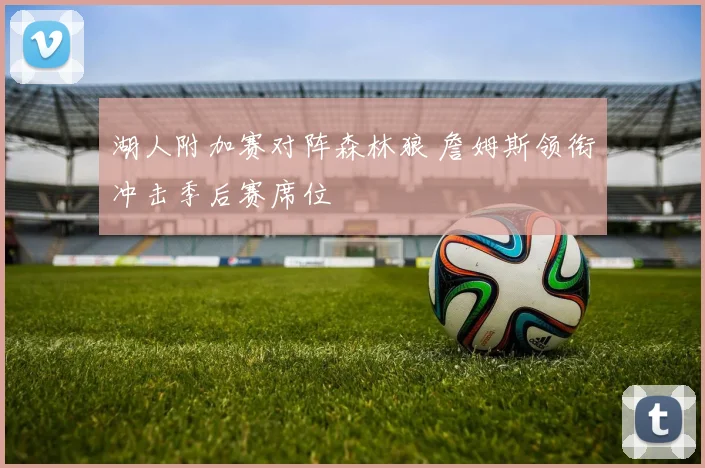 湖人附加赛对阵森林狼 詹姆斯领衔冲击季后赛席位