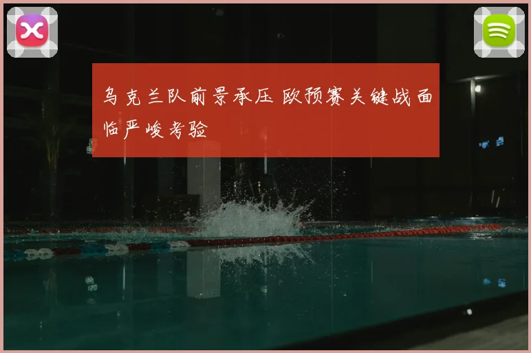 乌克兰队前景承压 欧预赛关键战面临严峻考验