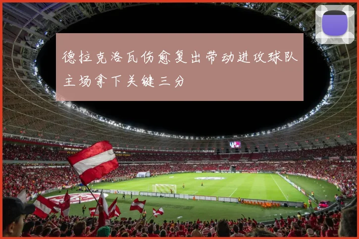 德拉克洛瓦伤愈复出带动进攻球队主场拿下关键三分