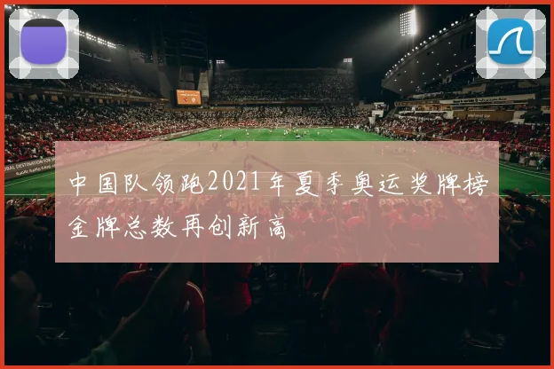中国队领跑2021年夏季奥运奖牌榜金牌总数再创新高