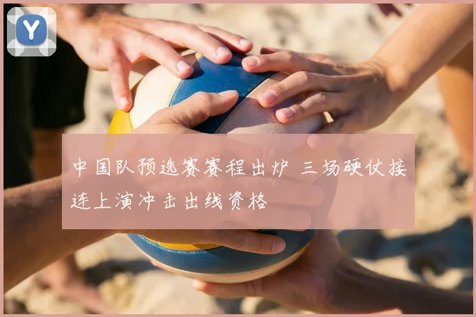 中国队预选赛赛程出炉 三场硬仗接连上演冲击出线资格