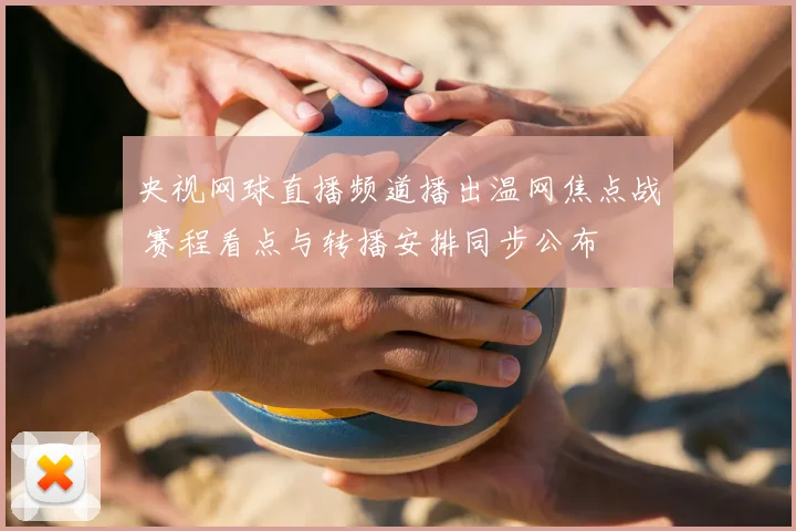 央视网球直播频道播出温网焦点战 赛程看点与转播安排同步公布