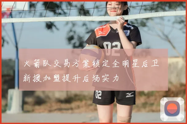 火箭队交易方案锁定全明星后卫 新援加盟提升后场实力