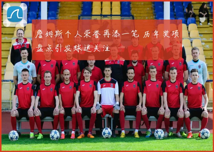 詹姆斯个人荣誉再添一笔 历年奖项盘点引发球迷关注