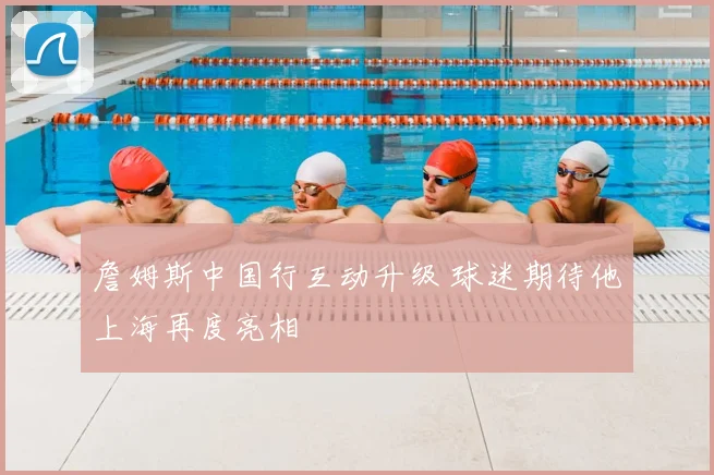 詹姆斯中国行互动升级 球迷期待他上海再度亮相