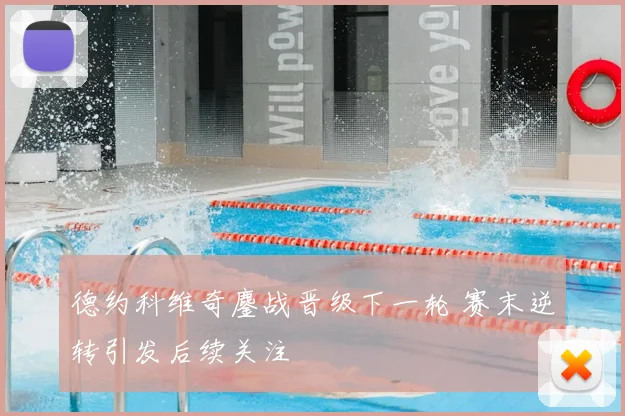 德约科维奇鏖战晋级下一轮 赛末逆转引发后续关注