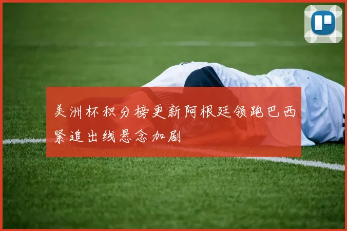美洲杯积分榜更新阿根廷领跑巴西紧追出线悬念加剧