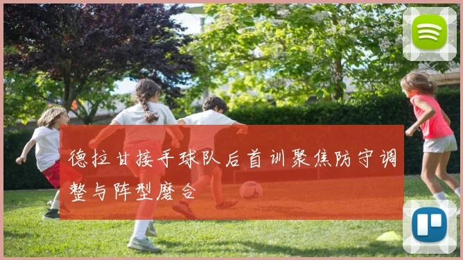 德拉甘接手球队后首训聚焦防守调整与阵型磨合