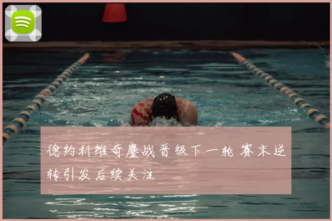 德约科维奇鏖战晋级下一轮 赛末逆转引发后续关注