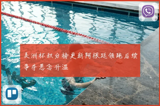 美洲杯积分榜更新阿根廷领跑后续争夺悬念升温
