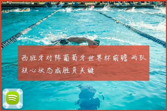 西班牙对阵葡萄牙世界杯前瞻 两队核心状态成胜负关键