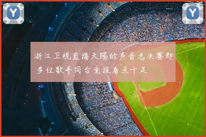 浙江卫视直播天赐的声音总决赛即 多位歌手同台竞技看点十足