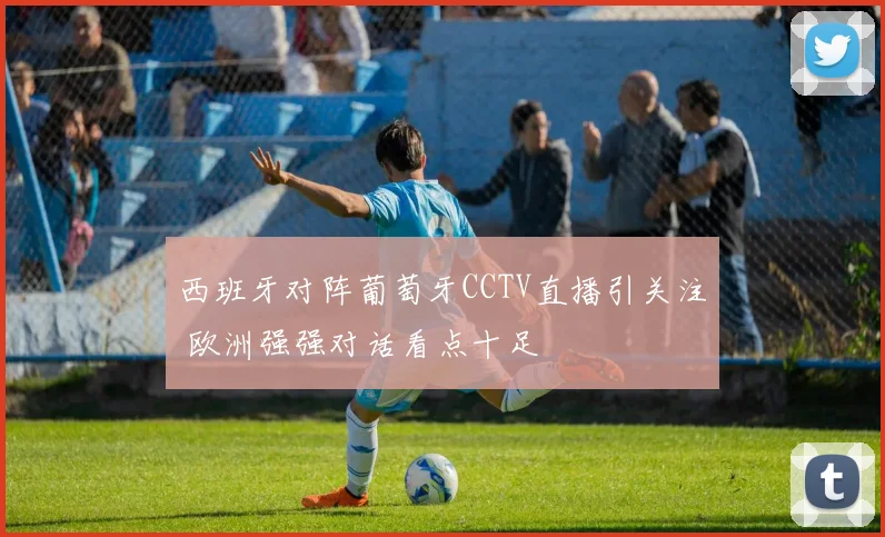 西班牙对阵葡萄牙CCTV直播引关注 欧洲强强对话看点十足