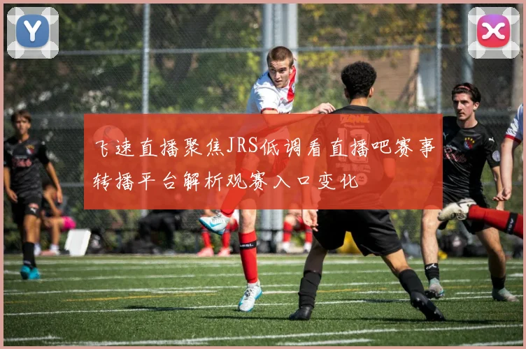 飞速直播聚焦JRS低调看直播吧赛事转播平台解析观赛入口变化