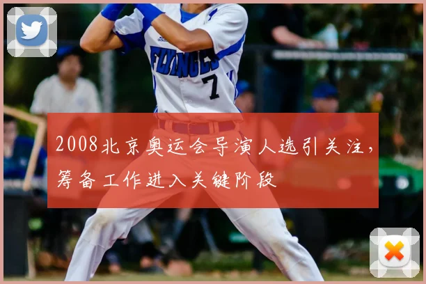 2008北京奥运会导演人选引关注,筹备工作进入关键阶段