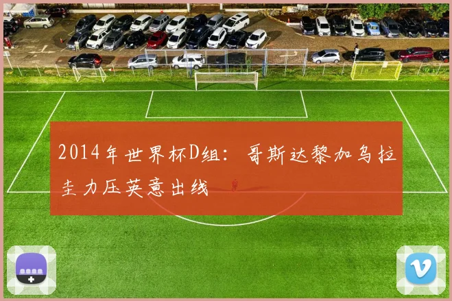 2014年世界杯D组：哥斯达黎加乌拉圭力压英意出线