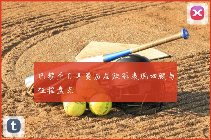 巴黎圣日耳曼历届欧冠表现回顾与征程盘点