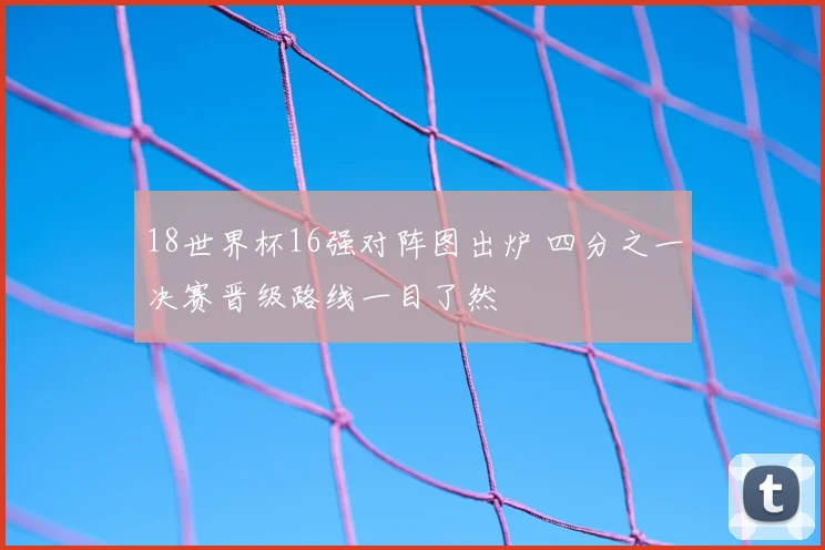 18世界杯16强对阵图出炉 四分之一决赛晋级路线一目了然