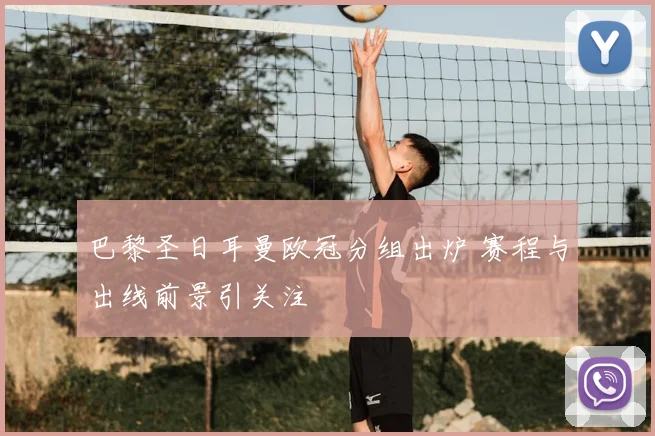 巴黎圣日耳曼欧冠分组出炉 赛程与出线前景引关注