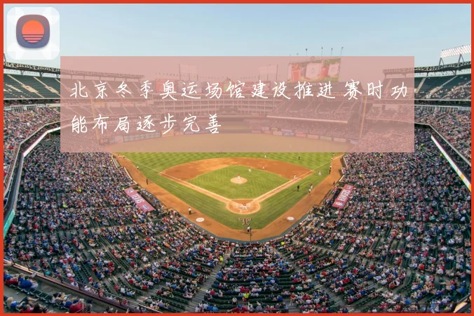 北京冬季奥运场馆建设推进 赛时功能布局逐步完善