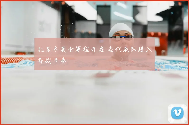 北京冬奥会赛程开启 各代表队进入备战节奏