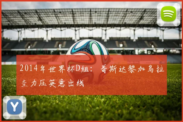 2014年世界杯D组：哥斯达黎加乌拉圭力压英意出线