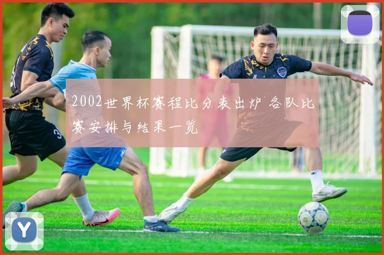2002世界杯赛程比分表出炉 各队比赛安排与结果一览
