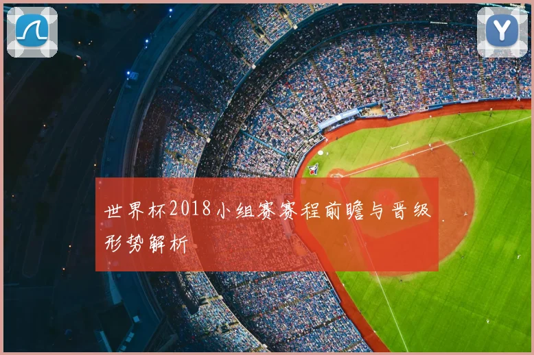 世界杯2018小组赛赛程前瞻与晋级形势解析