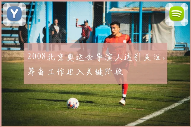 2008北京奥运会导演人选引关注,筹备工作进入关键阶段